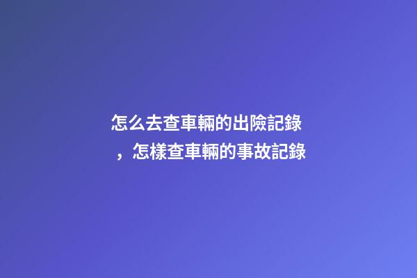 怎么去查車輛的出險記錄，怎樣查車輛的事故記錄